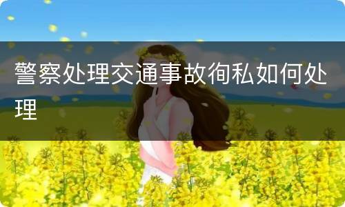 警察处理交通事故徇私如何处理