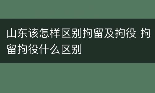 山东该怎样区别拘留及拘役 拘留拘役什么区别