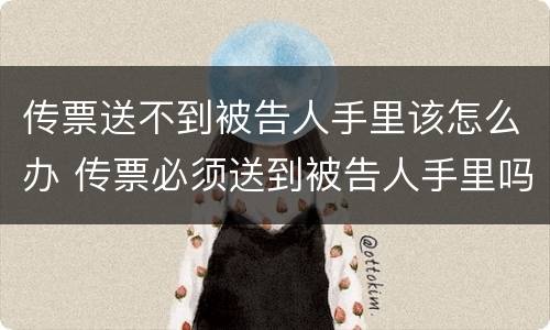 传票送不到被告人手里该怎么办 传票必须送到被告人手里吗
