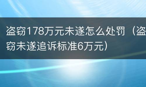 盗窃178万元未遂怎么处罚（盗窃未遂追诉标准6万元）