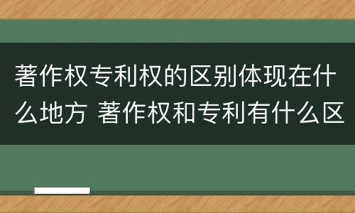 著作权专利权的区别体现在什么地方 著作权和专利有什么区别