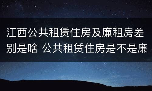 江西公共租赁住房及廉租房差别是啥 公共租赁住房是不是廉租房
