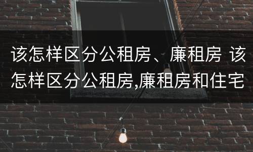 该怎样区分公租房、廉租房 该怎样区分公租房,廉租房和住宅