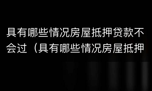 具有哪些情况房屋抵押贷款不会过（具有哪些情况房屋抵押贷款不会过户）
