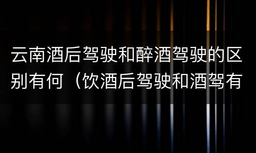 云南酒后驾驶和醉酒驾驶的区别有何（饮酒后驾驶和酒驾有什么区别）