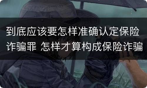 到底应该要怎样准确认定保险诈骗罪 怎样才算构成保险诈骗