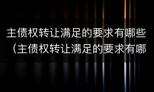 主债权转让满足的要求有哪些（主债权转让满足的要求有哪些呢）