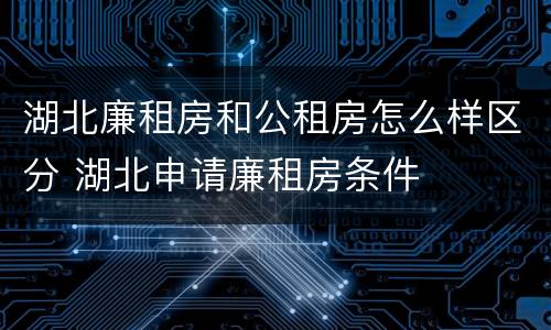 湖北廉租房和公租房怎么样区分 湖北申请廉租房条件