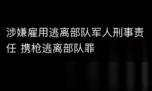 涉嫌雇用逃离部队军人刑事责任 携枪逃离部队罪