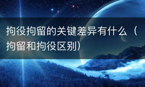拘役拘留的关键差异有什么（拘留和拘役区别）