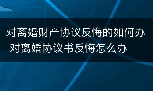 对离婚财产协议反悔的如何办 对离婚协议书反悔怎么办