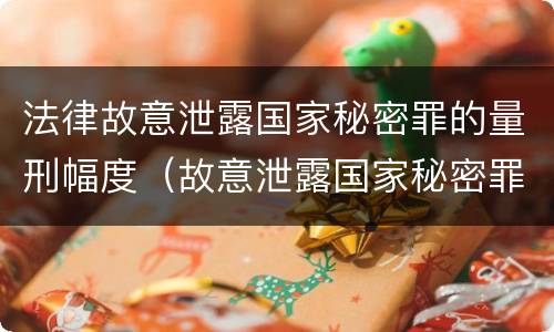 法律故意泄露国家秘密罪的量刑幅度（故意泄露国家秘密罪司法解释）