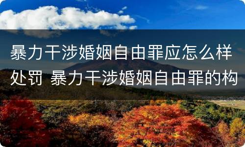 暴力干涉婚姻自由罪应怎么样处罚 暴力干涉婚姻自由罪的构成要件