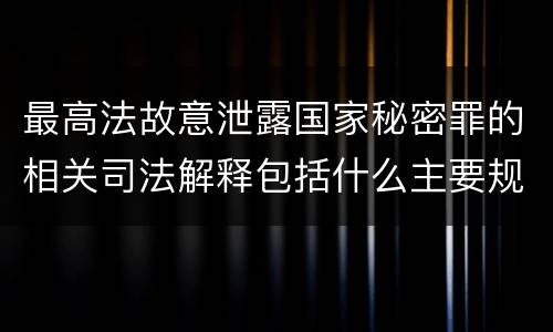 最高法故意泄露国家秘密罪的相关司法解释包括什么主要规定