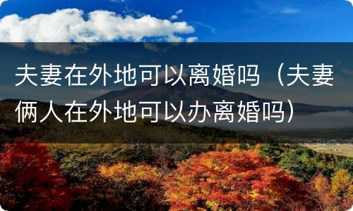 夫妻在外地可以离婚吗（夫妻俩人在外地可以办离婚吗）