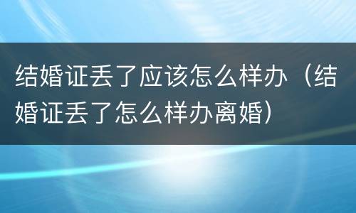 结婚证丢了应该怎么样办（结婚证丢了怎么样办离婚）