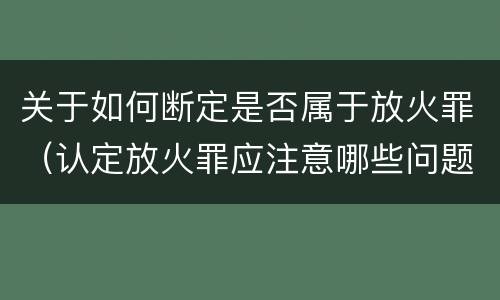 关于如何断定是否属于放火罪（认定放火罪应注意哪些问题）