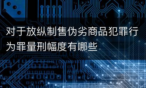 对于放纵制售伪劣商品犯罪行为罪量刑幅度有哪些