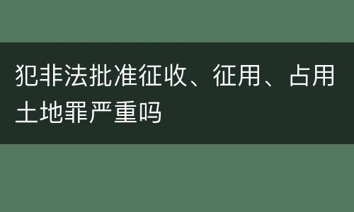 犯非法批准征收、征用、占用土地罪严重吗