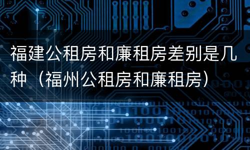 福建公租房和廉租房差别是几种（福州公租房和廉租房）
