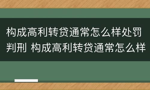 构成高利转贷通常怎么样处罚判刑 构成高利转贷通常怎么样处罚判刑案例