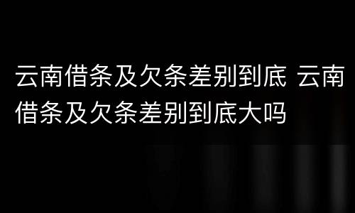 云南借条及欠条差别到底 云南借条及欠条差别到底大吗