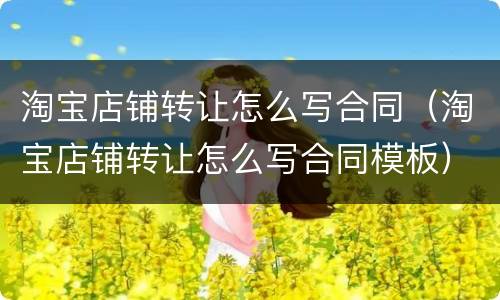 淘宝店铺转让怎么写合同（淘宝店铺转让怎么写合同模板）