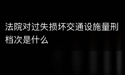法院对过失损坏交通设施量刑档次是什么