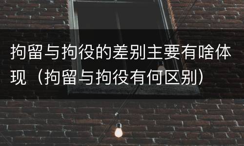 拘留与拘役的差别主要有啥体现（拘留与拘役有何区别）