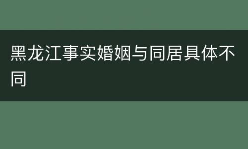 黑龙江事实婚姻与同居具体不同