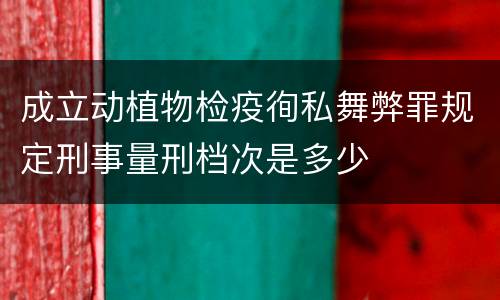 成立动植物检疫徇私舞弊罪规定刑事量刑档次是多少