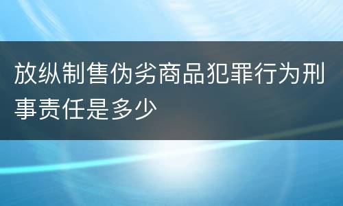 放纵制售伪劣商品犯罪行为刑事责任是多少