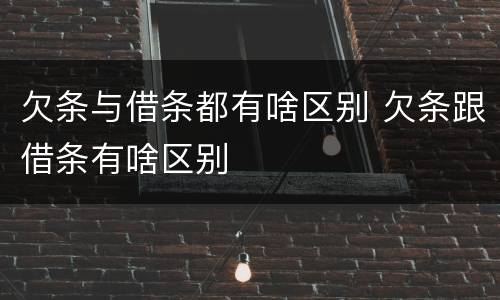 欠条与借条都有啥区别 欠条跟借条有啥区别