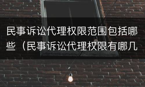 民事诉讼代理权限范围包括哪些（民事诉讼代理权限有哪几种）