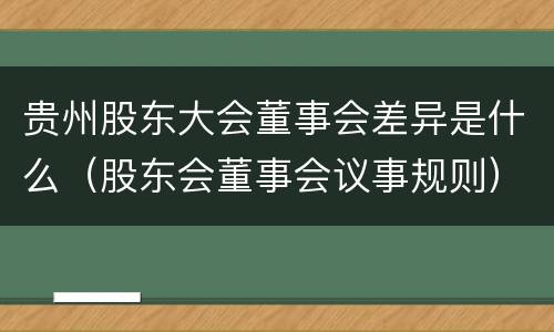 贵州股东大会董事会差异是什么（股东会董事会议事规则）