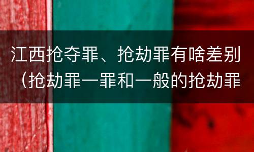 江西抢夺罪、抢劫罪有啥差别（抢劫罪一罪和一般的抢劫罪）