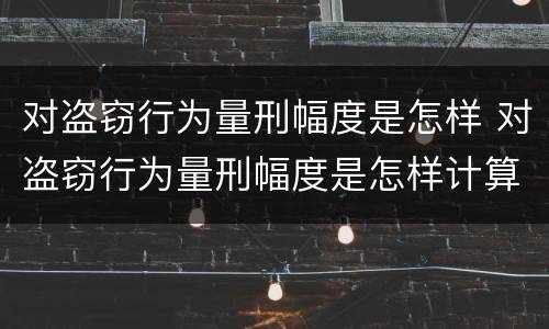 对盗窃行为量刑幅度是怎样 对盗窃行为量刑幅度是怎样计算的