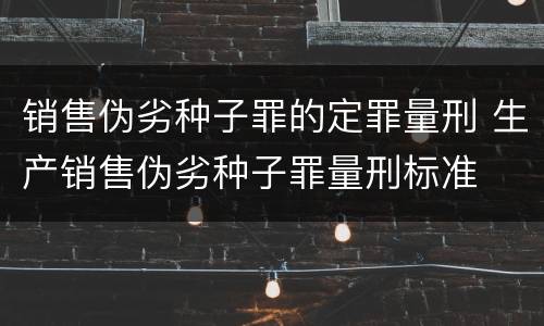 销售伪劣种子罪的定罪量刑 生产销售伪劣种子罪量刑标准