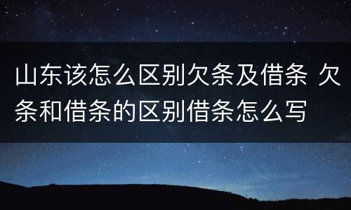 山东该怎么区别欠条及借条 欠条和借条的区别借条怎么写