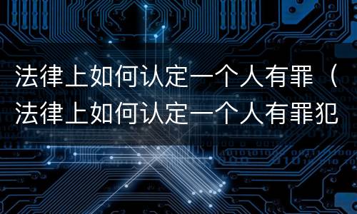 法律上如何认定一个人有罪（法律上如何认定一个人有罪犯）