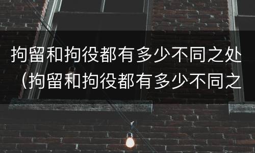 拘留和拘役都有多少不同之处（拘留和拘役都有多少不同之处呢）