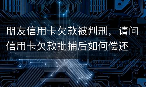 朋友信用卡欠款被判刑，请问信用卡欠款批捕后如何偿还