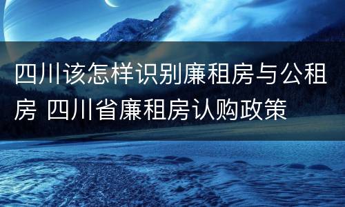 四川该怎样识别廉租房与公租房 四川省廉租房认购政策