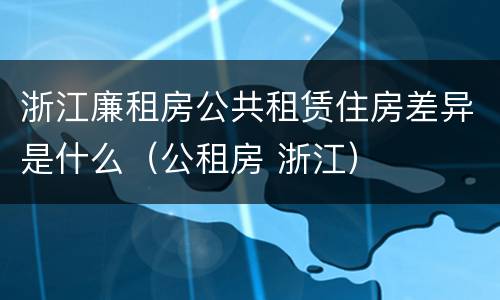 浙江廉租房公共租赁住房差异是什么（公租房 浙江）