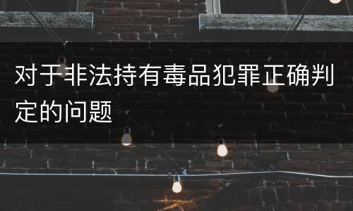 对于非法持有毒品犯罪正确判定的问题