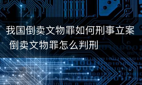 我国倒卖文物罪如何刑事立案 倒卖文物罪怎么判刑