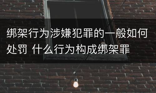 绑架行为涉嫌犯罪的一般如何处罚 什么行为构成绑架罪