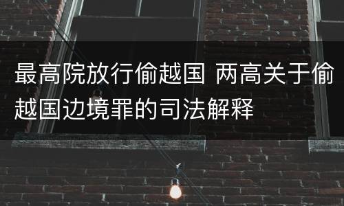 最高院放行偷越国 两高关于偷越国边境罪的司法解释