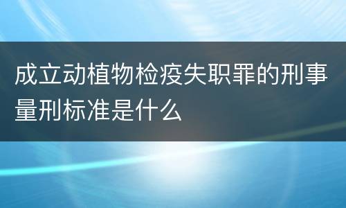 成立动植物检疫失职罪的刑事量刑标准是什么