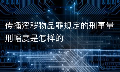 传播淫秽物品罪规定的刑事量刑幅度是怎样的